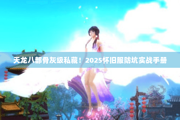 天龙八部骨灰级私藏！2025怀旧服防坑实战手册