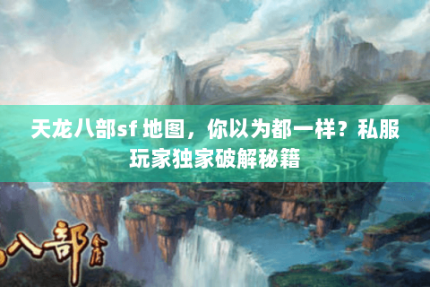 天龙八部sf 地图,你以为都一样?私服玩家独家破解秘籍 天龙八部sf 地图,你以为都一样?私服玩家独家破解秘籍
