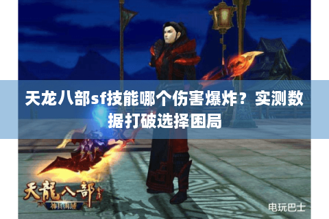 天龙八部sf技能哪个伤害爆炸?实测数据打破选择困局 天龙八部sf技能哪个伤害爆炸?实测数据打破选择困局