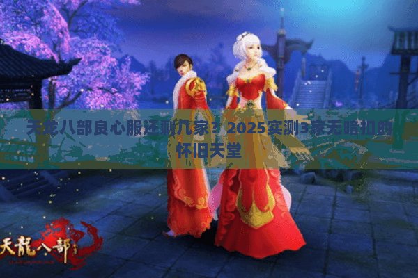 天龙八部良心服还剩几家?2025实测3家无暗扣的怀旧天堂 天龙八部良心服还剩几家?2025实测3家无暗扣的怀旧天堂