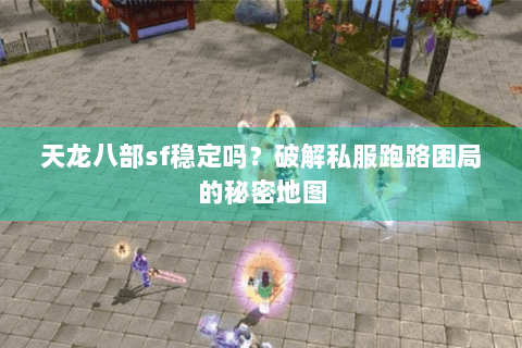 天龙八部sf稳定吗？破解私服跑路困局的秘密地图