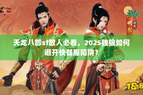天龙八部sf散人必看，2025独狼如何避开快餐服陷阱？