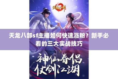 天龙八部sf主播如何快速涨粉？新手必看的三大实战技巧