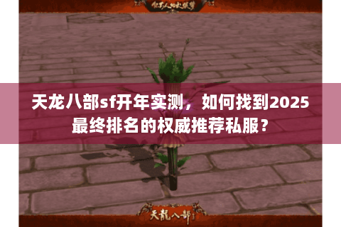 天龙八部sf开年实测，如何找到2025最终排名的权威推荐私服？