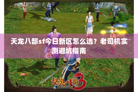 天龙八部sf今日新区怎么选?老司机实测避坑指南 天龙八部sf今日新区怎么选?老司机实测避坑指南