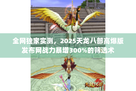 全网独家实测，2025天龙八部高爆版发布网战力暴增300%的筛选术