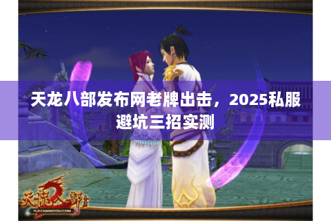 天龙八部发布网老牌出击,2025私服避坑三招实测 天龙八部发布网老牌出击,2025私服避坑三招实测