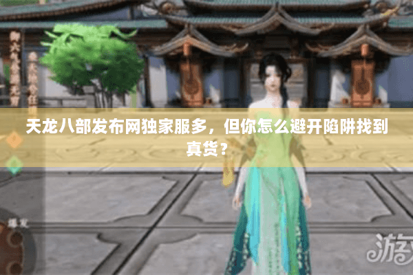 天龙八部发布网独家服多,但你怎么避开陷阱找到真货? 天龙八部发布网独家服多,但你怎么避开陷阱找到真货?