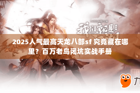 2025人气最高天龙八部sf 究竟藏在哪里？百万老鸟闭坑实战手册