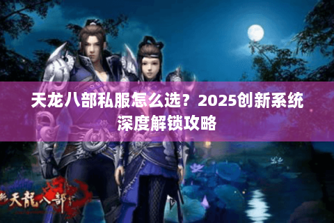 天龙八部私服怎么选？2025创新系统深度解锁攻略