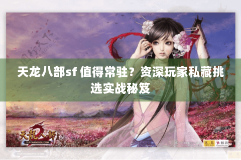 天龙八部sf 值得常驻？资深玩家私藏挑选实战秘笈