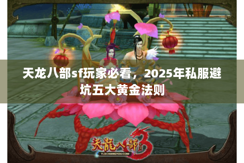 天龙八部sf玩家必看,2025年私服避坑五大黄金法则 天龙八部sf玩家必看,2025年私服避坑五大黄金法则
