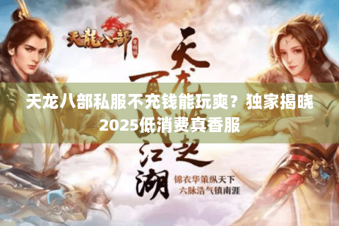 天龙八部私服不充钱能玩爽?独家揭晓2025低消费真香服 天龙八部私服不充钱能玩爽?独家揭晓2025低消费真香服