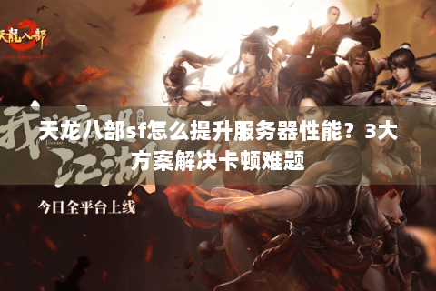 天龙八部sf怎么提升服务器性能？3大方案解决卡顿难题