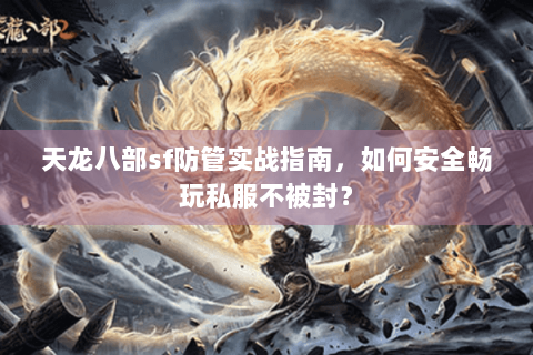 天龙八部sf防管实战指南,如何安全畅玩私服不被封? 天龙八部sf防管实战指南,如何安全畅玩私服不被封?