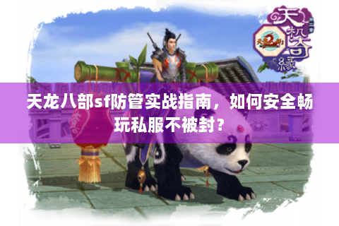 天龙八部sf防管实战指南,如何安全畅玩私服不被封? 天龙八部sf防管实战指南,如何安全畅玩私服不被封?