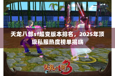 天龙八部sf超变版本排名,2025年顶级私服热度榜单揭晓 天龙八部sf超变版本排名,2025年顶级私服热度榜单揭晓