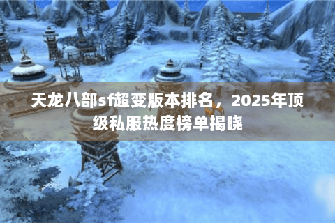 天龙八部sf超变版本排名,2025年顶级私服热度榜单揭晓 天龙八部sf超变版本排名,2025年顶级私服热度榜单揭晓