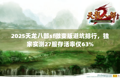 2025天龙八部sf微变版避坑排行,独家实测27服存活率仅63% 2025天龙八部sf微变版避坑排行,独家实测27服存活率仅63%