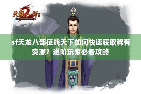 sf天龙八部征战天下如何快速获取稀有资源?进阶玩家必看攻略 sf天龙八部征战天下如何快速获取稀有资源?进阶玩家必看攻略