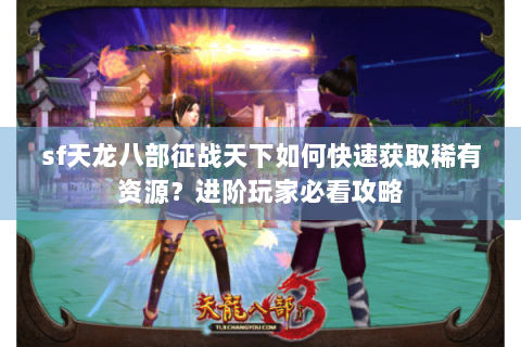 sf天龙八部征战天下如何快速获取稀有资源?进阶玩家必看攻略 sf天龙八部征战天下如何快速获取稀有资源?进阶玩家必看攻略