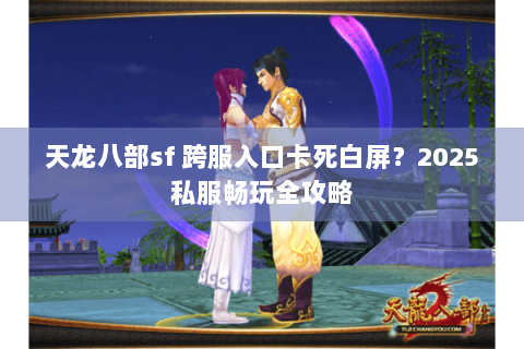 天龙八部sf 跨服入口卡死白屏？2025私服畅玩全攻略