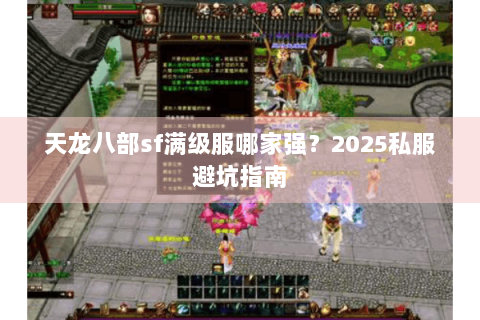 天龙八部sf满级服哪家强?2025私服避坑指南 天龙八部sf满级服哪家强?2025私服避坑指南