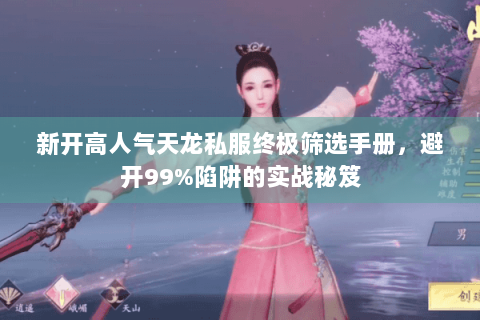 新开高人气天龙私服终极筛选手册,避开99%陷阱的实战秘笈 新开高人气天龙私服终极筛选手册,避开99%陷阱的实战秘笈