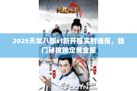 2025天龙八部sf新开服实时通报,独门秘技锁定黄金服 2025天龙八部sf新开服实时通报,独门秘技锁定黄金服