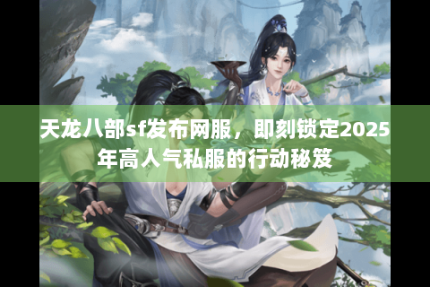 天龙八部sf发布网服,即刻锁定2025年高人气私服的行动秘笈 天龙八部sf发布网服,即刻锁定2025年高人气私服的行动秘笈