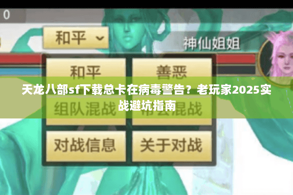 天龙八部sf下载总卡在病毒警告?老玩家2025实战避坑指南 天龙八部sf下载总卡在病毒警告?老玩家2025实战避坑指南