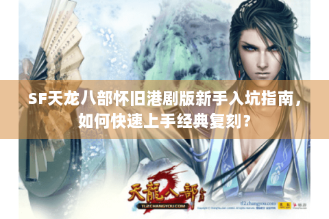 SF天龙八部怀旧港剧版新手入坑指南，如何快速上手经典复刻？