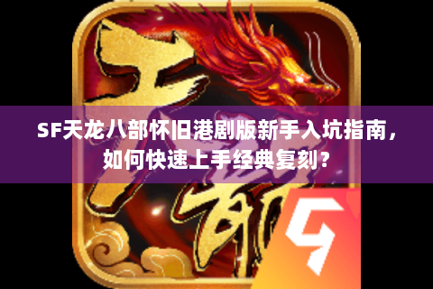 SF天龙八部怀旧港剧版新手入坑指南，如何快速上手经典复刻？