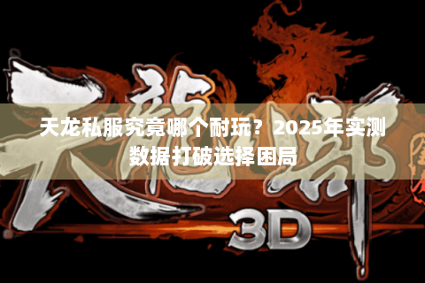 天龙私服究竟哪个耐玩?2025年实测数据打破选择困局 天龙私服究竟哪个耐玩?2025年实测数据打破选择困局