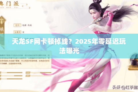 天龙SF网卡顿掉线？2025年零延迟玩法曝光