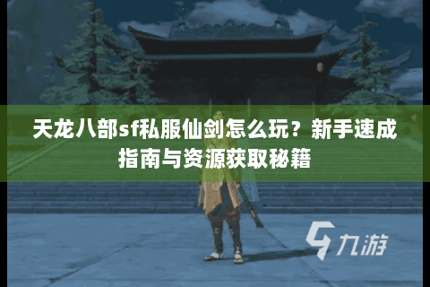 天龙八部sf私服仙剑怎么玩？新手速成指南与资源获取秘籍