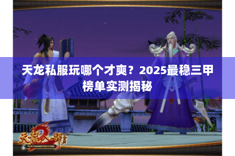 天龙私服玩哪个才爽?2025最稳三甲榜单实测揭秘 天龙私服玩哪个才爽?2025最稳三甲榜单实测揭秘