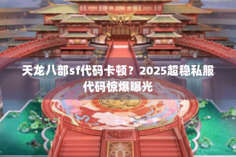 天龙八部sf代码卡顿？2025超稳私服代码惊爆曝光