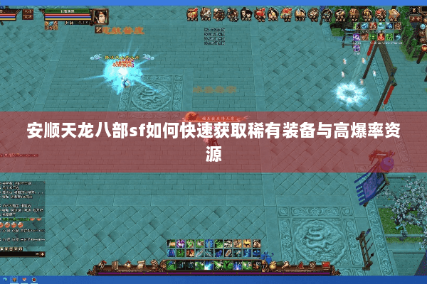 安顺天龙八部sf如何快速获取稀有装备与高爆率资源