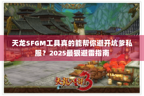 天龙SFGM工具真的能帮你避开坑爹私服？2025最狠避雷指南