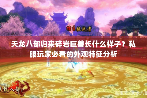 天龙八部归来碎岩巨兽长什么样子?私服玩家必看的外观特征分析 天龙八部归来碎岩巨兽长什么样子?私服玩家必看的外观特征分析