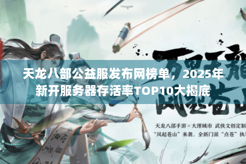 天龙八部公益服发布网榜单,2025年新开服务器存活率TOP10大揭底 天龙八部公益服发布网榜单,2025年新开服务器存活率TOP10大揭底