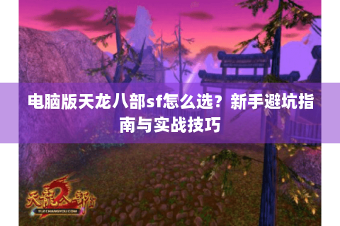 电脑版天龙八部sf怎么选？新手避坑指南与实战技巧