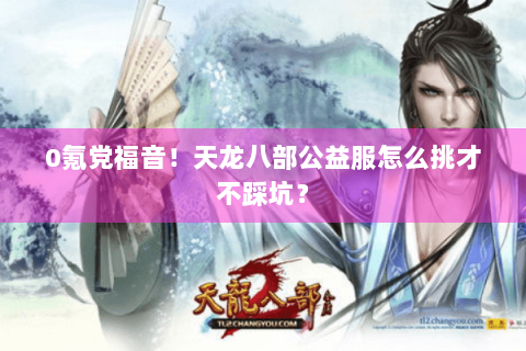 0氪党福音！天龙八部公益服怎么挑才不踩坑？