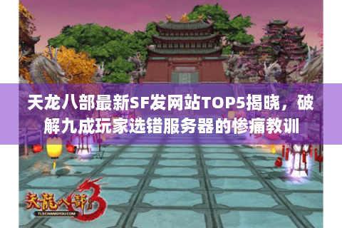 天龙八部最新SF发网站TOP5揭晓，破解九成玩家选错服务器的惨痛教训
