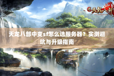 天龙八部中变sf怎么选服务器?实测避坑与升级指南 天龙八部中变sf怎么选服务器?实测避坑与升级指南