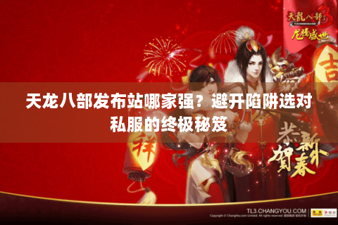 天龙八部发布站哪家强?避开陷阱选对私服的终极秘笈 天龙八部发布站哪家强?避开陷阱选对私服的终极秘笈
