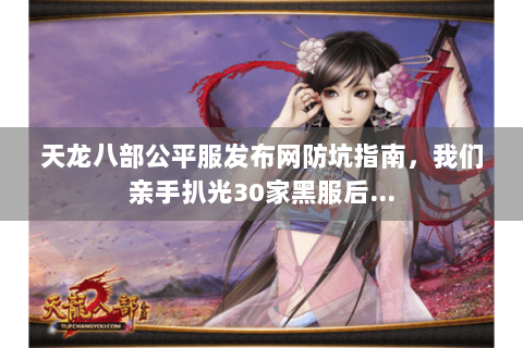 天龙八部公平服发布网防坑指南，我们亲手扒光30家黑服后…