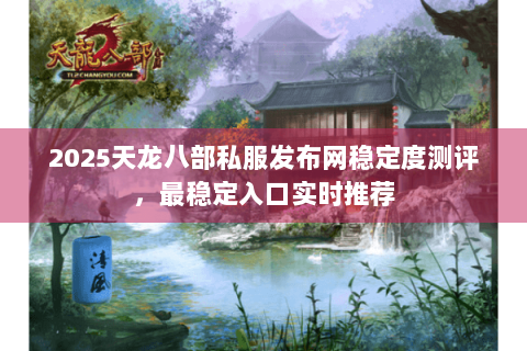 2025天龙八部私服发布网稳定度测评,最稳定入口实时推荐 2025天龙八部私服发布网稳定度测评,最稳定入口实时推荐