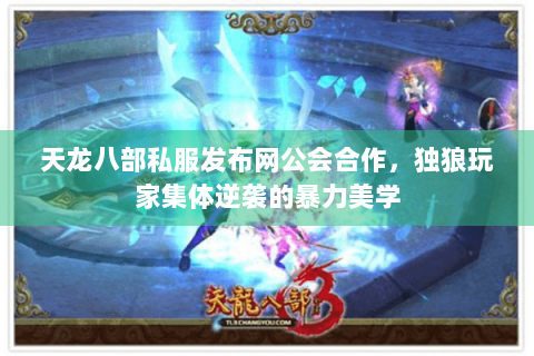 天龙八部私服发布网公会合作，独狼玩家集体逆袭的暴力美学